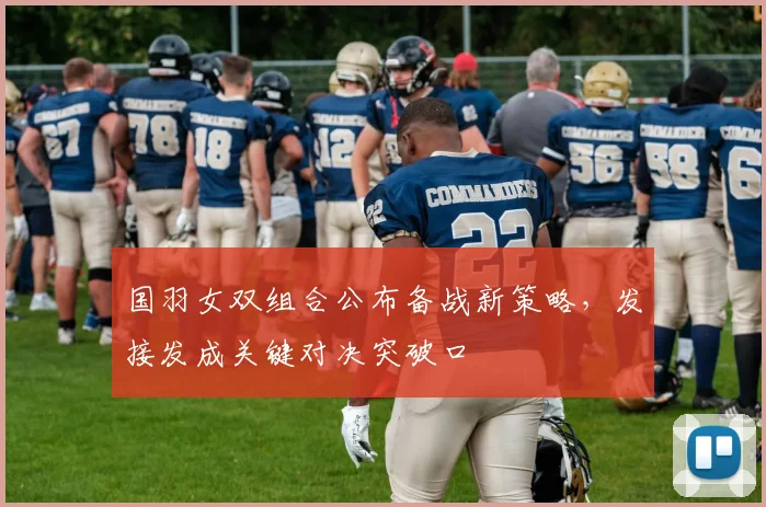国羽女双组合公布备战新策略,发接发成关键对决突破口