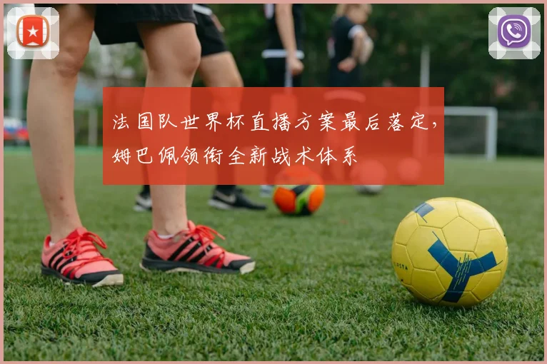 法国队世界杯直播方案最后落定,姆巴佩领衔全新战术体系