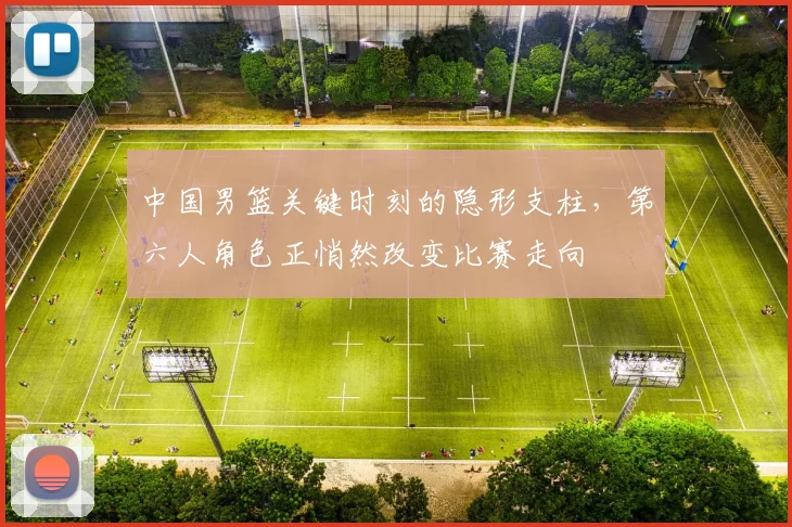 中国男篮关键时刻的隐形支柱,第六人角色正悄然改变比赛走向