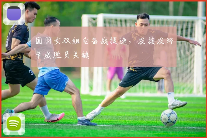 国羽女双组合备战提速，发接发环节成胜负关键 - 虎扑体育