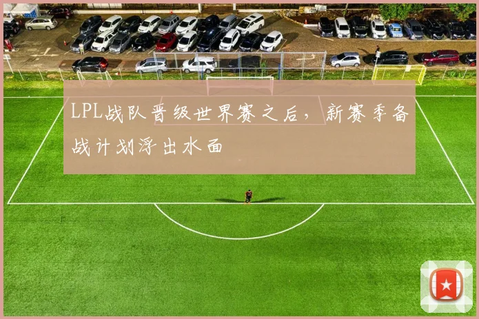 LPL战队晋级世界赛之后,新赛季备战计划浮出水面
