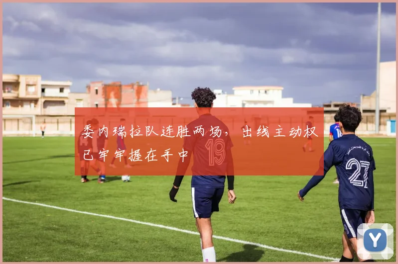 委内瑞拉队连胜两场,出线主动权已牢牢握在手中