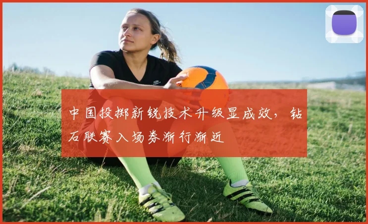 中国投掷新锐技术升级显成效,钻石联赛入场券渐行渐近