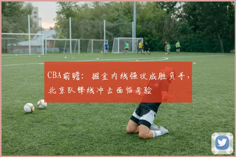 CBA前瞻:掘金内线强攻成胜负手,北京队锋线冲击面临考验