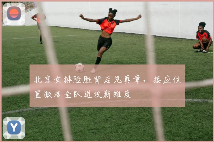 北京女排险胜背后见真章,接应位置激活全队进攻新维度