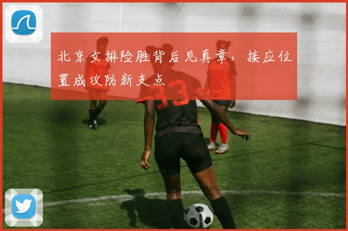 北京女排险胜背后见真章,接应位置成攻防新支点