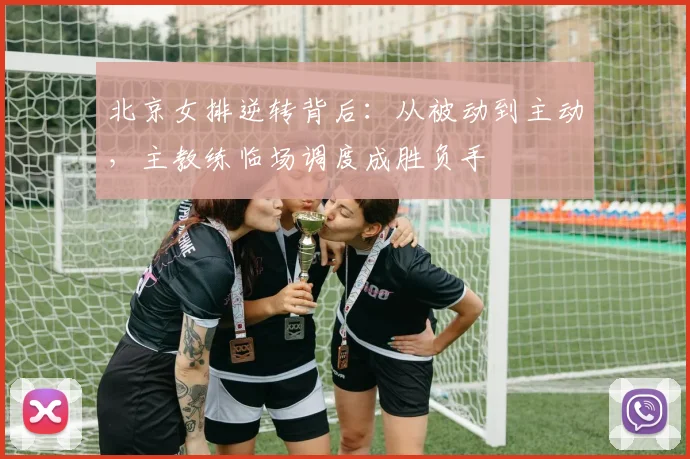 北京女排逆转背后：从被动到主动，主教练临场调度成胜负手 - 虎扑体育