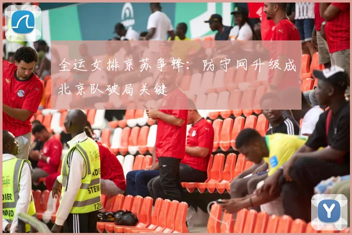 全运女排京苏争锋：防守网升级成北京队破局关键 - 虎扑体育