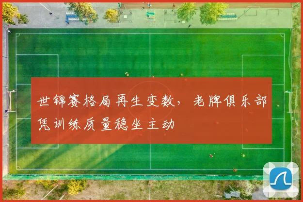 世锦赛格局再生变数,老牌俱乐部凭训练质量稳坐主动