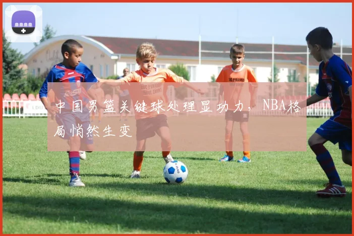 中国男篮关键球处理显功力,NBA格局悄然生变