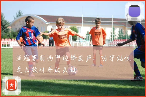 亚冠赛前西甲边锋发声：防守站位是击败对手的关键