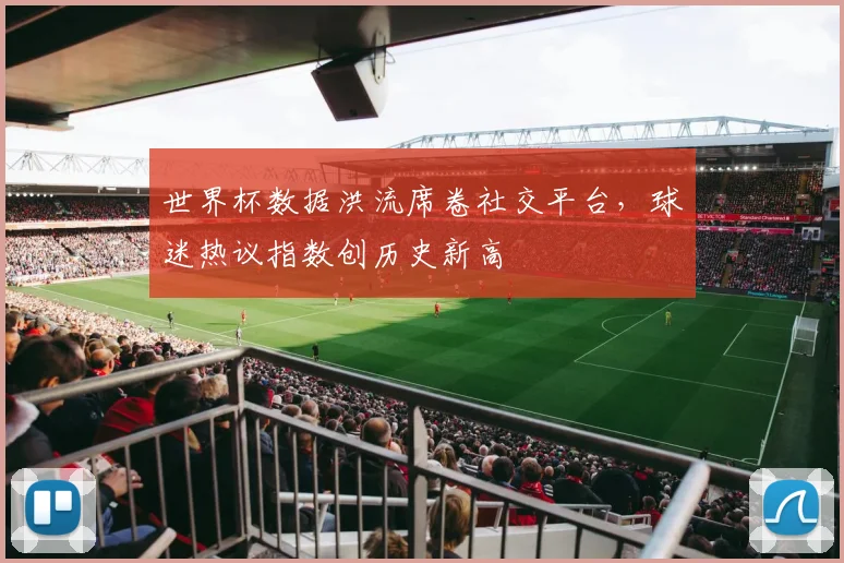 世界杯数据洪流席卷社交平台,球迷热议指数创历史新高