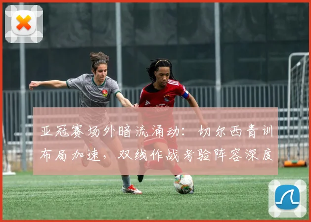 亚冠赛场外暗流涌动:切尔西青训布局加速,双线作战考验阵容深度
