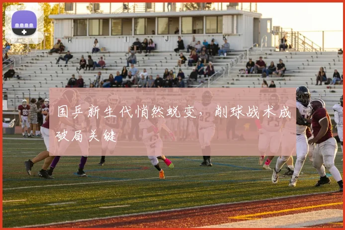 国乒新生代悄然蜕变,削球战术成破局关键