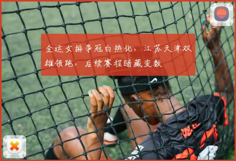 全运女排争冠白热化,江苏天津双雄领跑,后续赛程暗藏变数