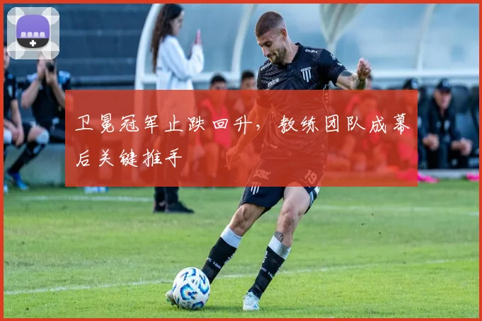 卫冕冠军止跌回升，教练团队成幕后关键推手 - 虎扑体育