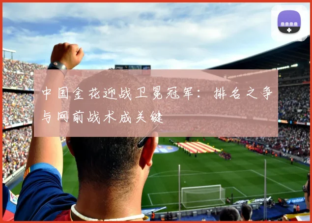 中国金花迎战卫冕冠军:排名之争与网前战术成关键