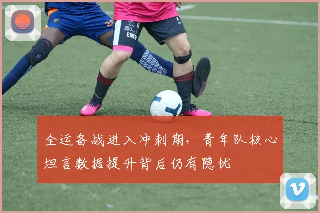 全运备战进入冲刺期，青年队核心坦言数据提升背后仍有隐忧 - 虎扑体育