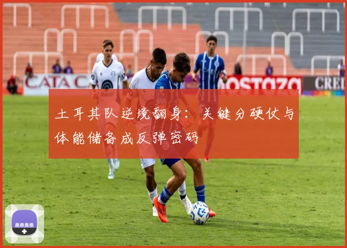 土耳其队逆境翻身:关键分硬仗与体能储备成反弹密码