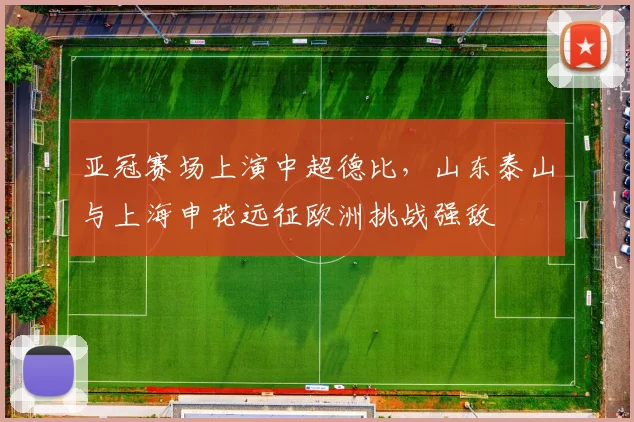 亚冠赛场上演中超德比,山东泰山与上海申花远征欧洲挑战强敌