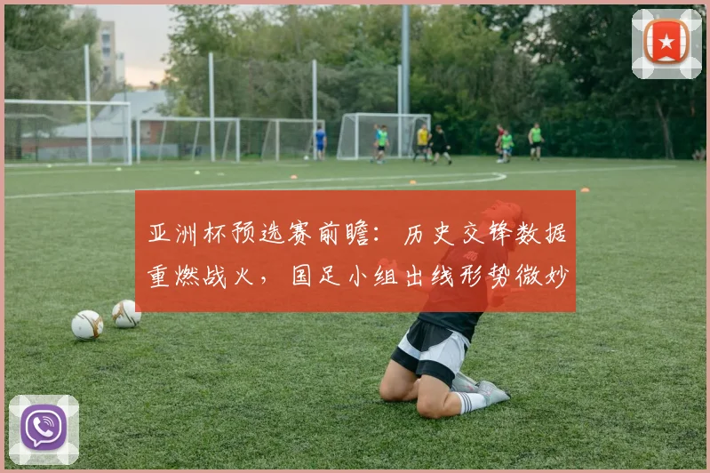 亚洲杯预选赛前瞻:历史交锋数据重燃战火,国足小组出线形势微妙