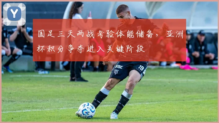 国足三天两战考验体能储备，亚洲杯积分争夺进入关键阶段 - 虎扑体育