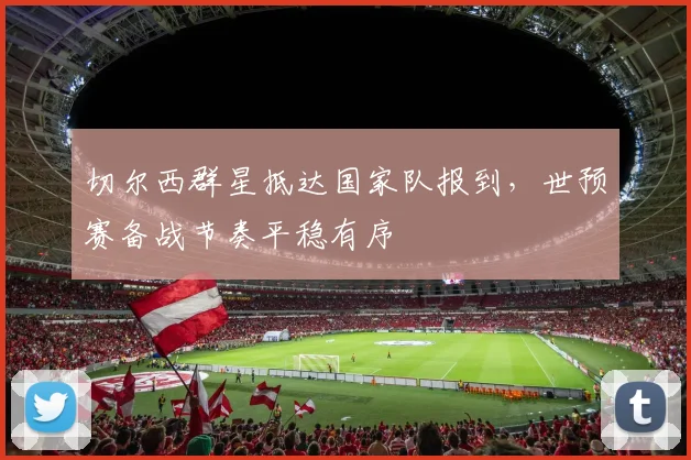 切尔西群星抵达国家队报到，世预赛备战节奏平稳有序 - 虎扑体育
