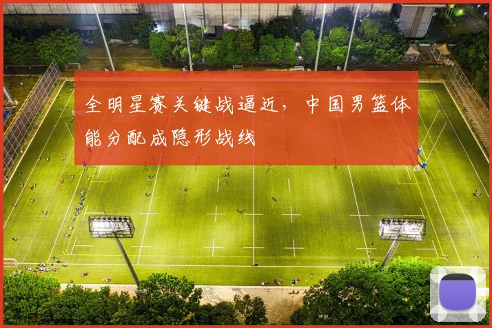 全明星赛关键战逼近,中国男篮体能分配成隐形战线