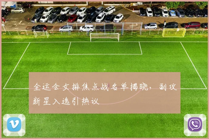 全运会女排焦点战名单揭晓，副攻新星入选引热议 - 虎扑体育