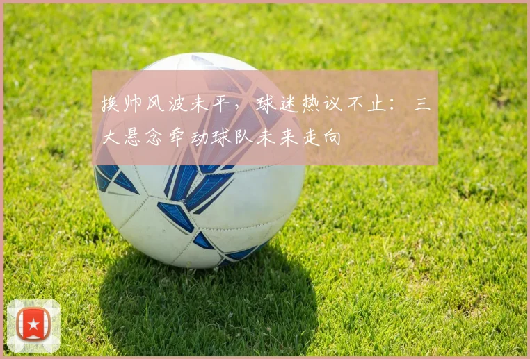 换帅风波未平,球迷热议不止:三大悬念牵动球队未来走向