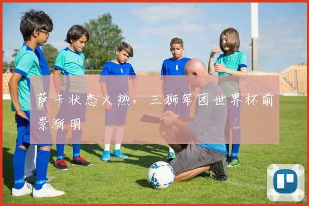 萨卡状态火热，三狮军团世界杯前景渐明