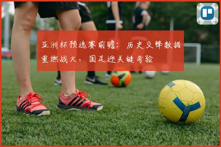 亚洲杯预选赛前瞻:历史交锋数据重燃战火,国足迎关键考验