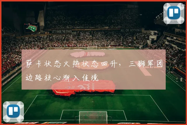 萨卡状态火热状态回升，三狮军团边路核心渐入佳境