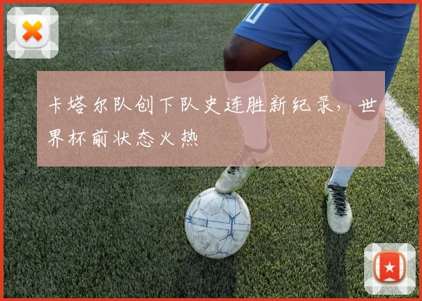 卡塔尔队创下队史连胜新纪录,世界杯前状态火热